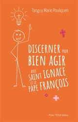 Discerner pour bien agir avec saint Ignace et le pape François - Tanguy-Marie Pouliquen