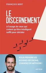 Le discernement : à l'usage de ceux qui croient qu'être intelligent suffit pour décider - François Bert
