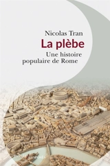 La plèbe : une histoire populaire de Rome : Ier siècle av. J.-C.-IIe siècle apr. J.-C. - Nicolas Tran