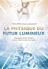 La physique du futur lumineux : dialogues entre artisans d'une science plus humaine - Philippe Guillemant
