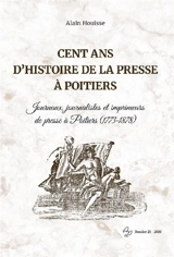 Cent ans d'histoire de la presse à Poitiers : journaux, journalistes et imprimeurs de presse à Poitiers, 1773-1878 - Alain Houisse