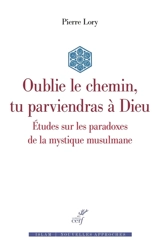 Oublie le chemin, tu parviendras à Dieu : études sur les paradoxes de la mystique musulmane - Pierre Lory