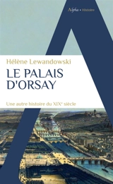 Le palais d'Orsay : une autre histoire du XIXe siècle - Hélène Lewandowski