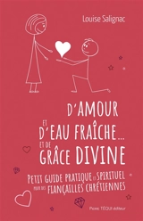 D'amour et d'eau fraîche... et de grâce divine : petit guide pratique et spirituel pour des fiançailles chrétiennes - Louise Salignac