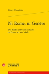 Ni Rome, ni Genève : des fidèles entre deux chaires en France au XVIe siècle - Thierry Wanegffelen