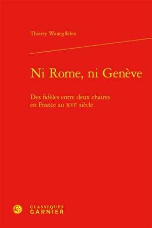 Ni Rome, ni Genève : des fidèles entre deux chaires en France au XVIe siècle - Thierry Wanegffelen