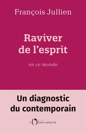 Raviver de l'esprit en ce monde : un diagnostic du contemporain - François Jullien