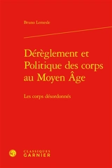 Dérèglement et politique des corps au Moyen Age : les corps désordonnés - Bruno Lemesle
