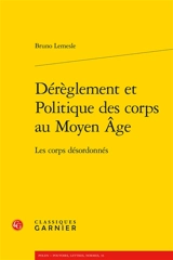 Dérèglement et politique des corps au Moyen Age : les corps désordonnés - Bruno Lemesle