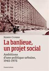 La banlieue, un projet social : ambitions d'une politique urbaine, 1945-1975 - Kenny Cupers