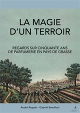 La magie d'un terroir : regards sur cinquante ans de parfumerie en pays de Grasse - André Raspati