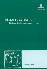 L'éclat de la figure : étude sur l'antipersonnage de roman - Xavier Garnier