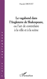 Le vagabond dans l'Angleterre de Shakespeare ou L'art de contrefaire à la ville et à la scène - Pascale Drouet