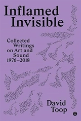 Inflamed Invisible : Collected Writings on Art and Sound, 1976-2018 - David Toop
