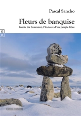 Fleurs de banquise : Inuits du Souranut, l'histoire d'un peuple libre - Pascal Sancho