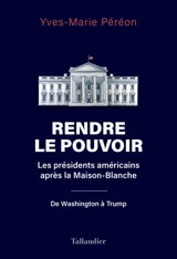 Rendre le pouvoir : les présidents américains après la Maison-Blanche : de Washington à Trump - Yves-Marie Péréon
