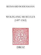 Wolfgang Musculus, 1497-1563 : destin d'un autodidacte lorrain au siècle des Réformes - Reinhard Bodenmann