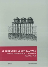 Le Corbusier, le bon sauvage : vers une archéologie de la modernité - Adolf Max Vogt
