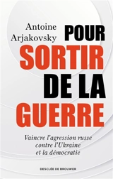 Pour sortir de la guerre : vaincre l'agression russe contre l'Ukraine et la démocratie - Antoine Arjakovsky