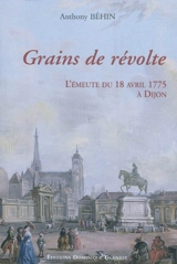 Grains de révolte : l'émeute du 18 avril 1775 à Dijon : un épisode bourguignon de la bataille du libéralisme au XVIIIe siècle - Anthony Béhin