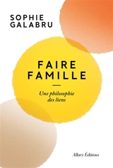 Faire famille : une philosophie des liens - Sophie Galabru