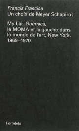 Un choix de Meyer Schapiro : My Lai, Guernica, le MOMA et la gauche dans le monde de l'art, New York, 1969-1970 - Francis Frascina
