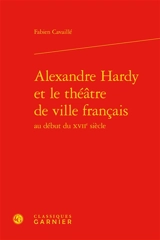 Alexandre Hardy et le théâtre de ville français au début du XVIIe siècle - Fabien Cavaillé