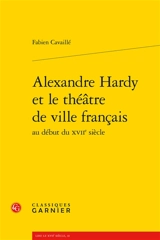 Alexandre Hardy et le théâtre de ville français au début du XVIIe siècle - Fabien Cavaillé