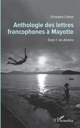 Anthologie des lettres francophones à Mayotte. Vol. 1. Les Anciens - Christophe Cosker