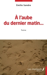 A l'aube du dernier matin... : théâtre - Emilie Sandre