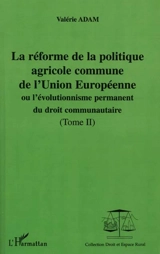 La réforme de la politique agricole commune de l'Union européenne ou L'évolutionnisme permanent du droit communautaire. Vol. 2. La réforme de la politique agricole commune entre l'Organisation mondiale du commerce et l'Europe à trente - Valérie Adam