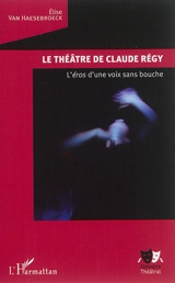 Le théâtre de Claude Régy : l'éros d'une voix sans bouche - Elise Van Haesebroeck