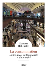 La consommation : ou les noces de l'humanité et du marché - Damien Hallegatte