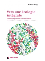 Vers une écologie intégrale : théologie pour des vies épanouies - Martin Kopp