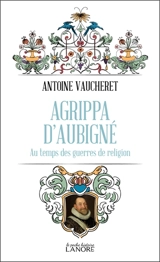Agrippa d'Aubigné au temps des guerres de Religion - Antoine Vaucheret