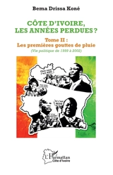 Côte d'Ivoire, les années perdues ?. Vol. 2. Les premières gouttes de pluie (vie politique de 1999 à 2002) - Bema Drissa Koné
