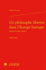 Un philosophe libertin dans l'Europe baroque : Giulio Cesare Vanini : 1585-1619 - Didier Foucault