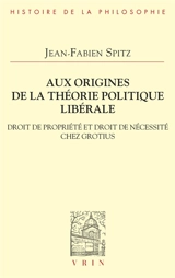 Aux origines de la théorie politique libérale : droit de propriété et droit de nécessité chez Hugo Grotius - Jean-Fabien Spitz