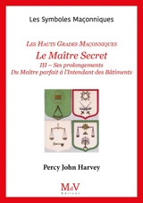 Le Maître secret : les hauts grades maçonniques. Vol. 3. Ses prolongements, du maître parfait à l'intendant des bâtiments - Percy John Harvey