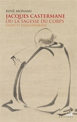 Jacques Castermane ou La sagesse du corps : zazen et enseignements - René Monami