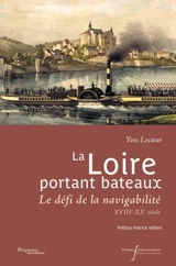 La Loire portant bateaux : le défi de la navigabilité : XVIIIe-XXe siècle - Yves Lecoeur