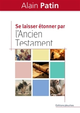 Se laisser étonner par l'Ancien Testament : dans les pas d'Abraham, de Moïse, d'Elie et de Jonas - Alain Patin