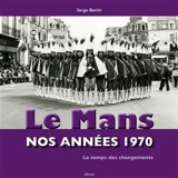 Le Mans : nos années 1970 : le temps des changements - Serge Bertin