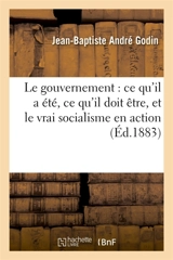 Le gouvernement : ce qu'il a été, ce qu'il doit être, et le vrai socialisme en action - Jean-Baptiste André Godin