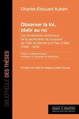 Observer la loi, obéir au roi : les fondements doctrinaux de la pacification du royaume de l'édit de Nantes à la paix d'Alès (1598-1629) - Charles-Edouard Aubert