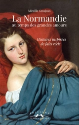 La Normandie au temps des grandes amours : histoires inspirées de faits réels - Mireille Grosjean