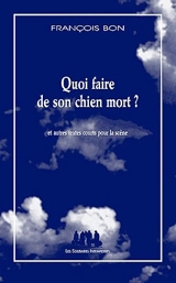 Quoi faire de son chien mort ? : et autres textes courts pour la scène - François Bon