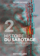 Histoire du sabotage. Vol. 2. Neutraliser le système techno-industriel - Victor Cachard