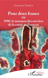 Pour deux francs ou 1900, le massacre des ouvriers de la canne au François - Francine Narèce