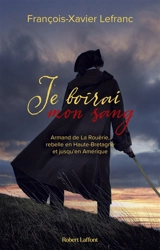Je boirai mon sang : Armand de La Rouërie, rebelle en Haute-Bretagne et jusqu'en Amérique - François-Xavier Lefranc